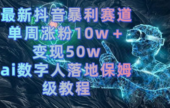 最新抖音暴利赛道，单周涨粉10w＋变现50w的ai数字人落地保姆级教程-大海创业网