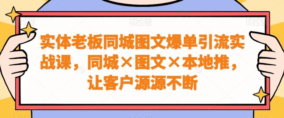 实体老板同城图文爆单引流实战课，同城×图文×本地推，让客户源源不断-八度网创