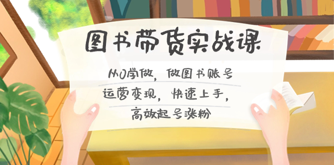 （8685期）图书带货实战课2.0，从0学做，做图书账号运营变现，快速上手，高效起号涨粉-创享网