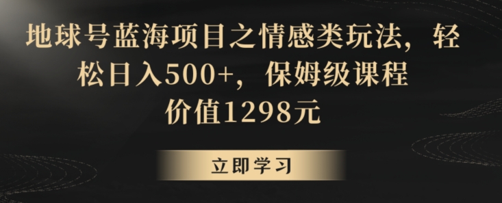 地球号蓝海项目之情感类玩法，轻松日入500+，保姆级课程-大海创业网