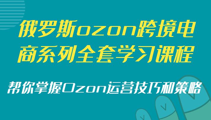 俄罗斯ozon跨境电商系列全套学习课程，帮你掌握Ozon运营技巧和策略-大海创业网