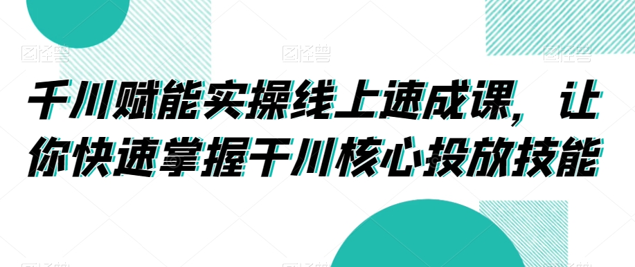 千川赋能实操线上速成课，让你快速掌握干川核心投放技能-创享网