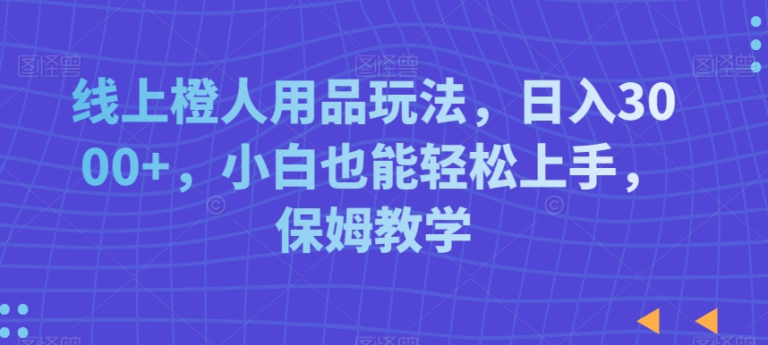 线上橙人用品玩法，日入3000+，小白也能轻松上手，保姆教学-花生资源网