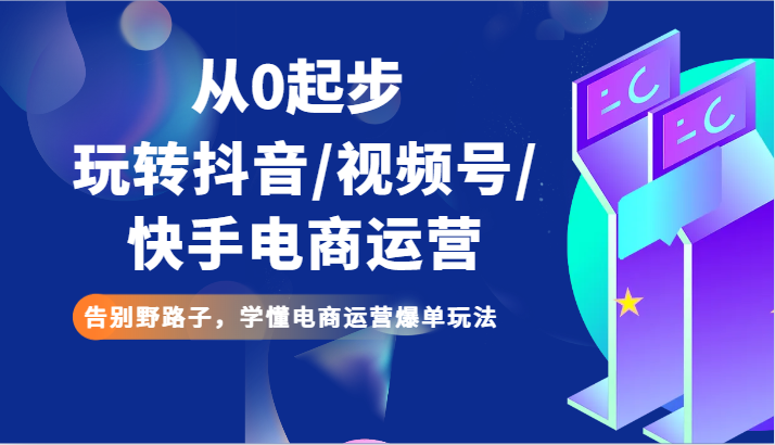 从0起步玩转抖音/视频号/快手电商运营 告别野路子，学懂电商运营爆单玩法-北少网创