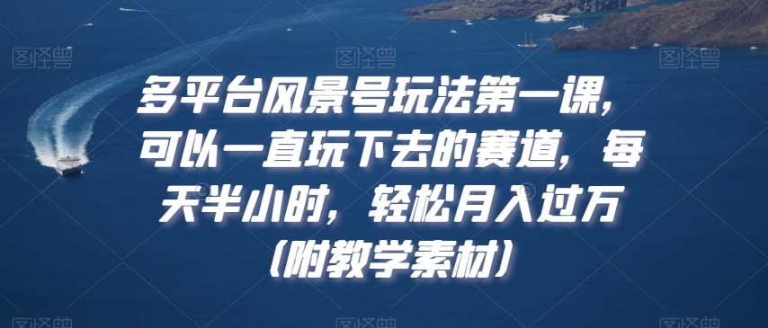 多平台风景号玩法第一课，可以一直玩下去的赛道，每天半小时，轻松月入过万（附教学素材）-北少网创