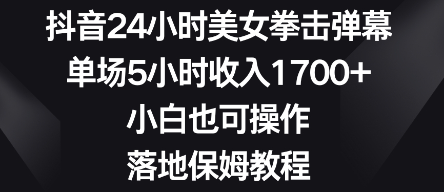 抖音24小时美女拳击弹幕，单场5小时收入1700+，小白也可操作，落地保姆教程-八度网创