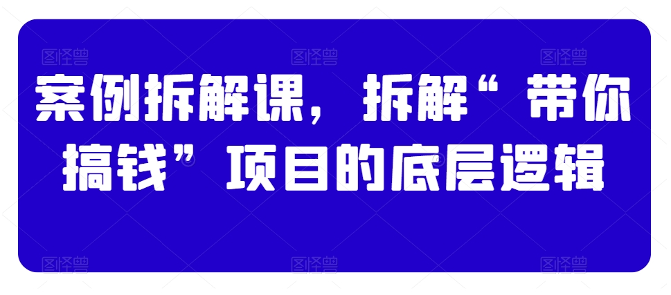 案例拆解课，拆解“带你搞钱”项目的底层逻辑-大海创业网