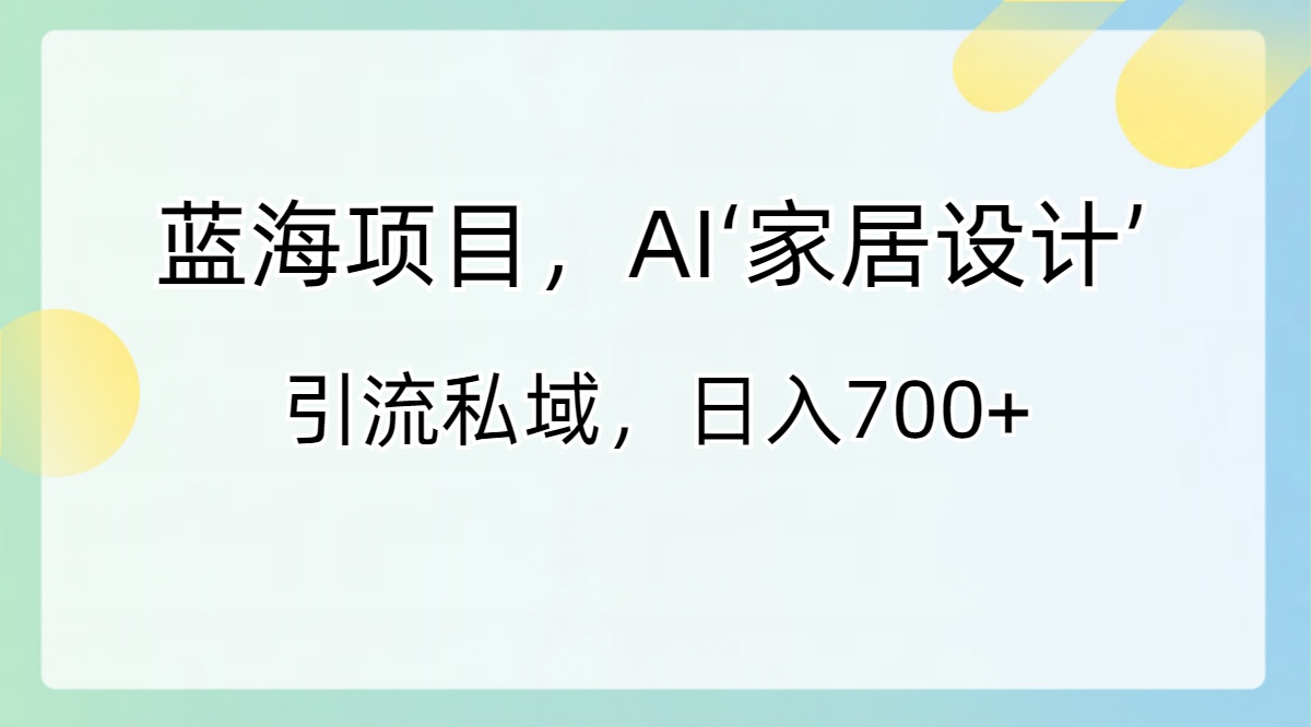 （8705期）蓝海项目，AI‘家居设计’ 引流私域，日入700+-枫客网创