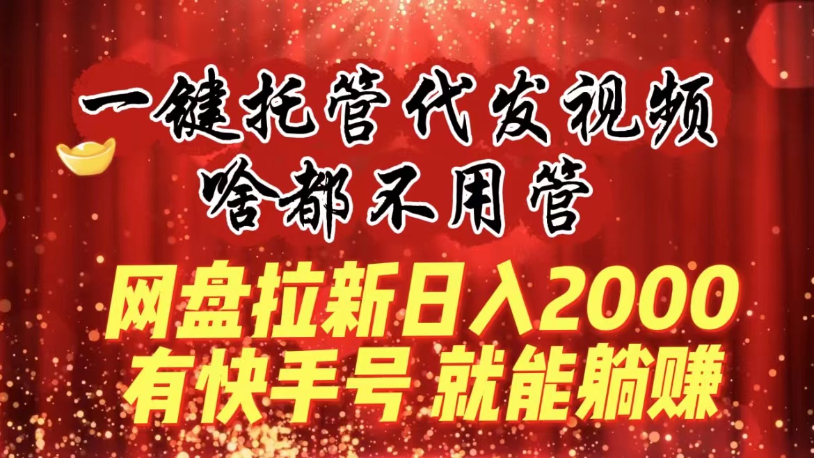 （8718期）一键托管代发视频，啥都不用管，网盘拉新日入2000+，有快手号就能躺赚-枫客网创