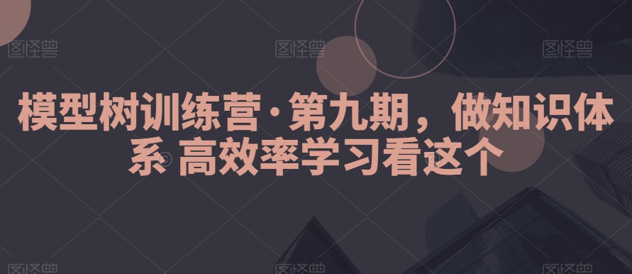 模型树训练营·第九期，做知识体系高效率学习看这个-北少网创