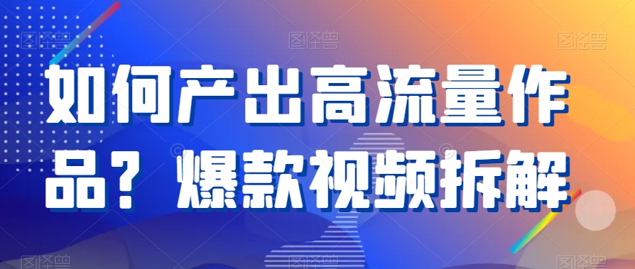 如何产出高流量作品？爆款视频拆解-花生资源网