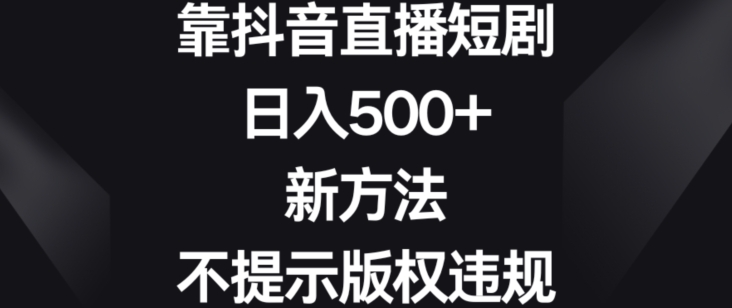 靠抖音直播短剧，日入500+，新方法、不提示版权违规-八度网创