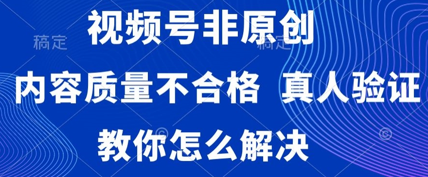 视频号非原创，内容质量不合格，真人验证，违规怎么解决-北少网创