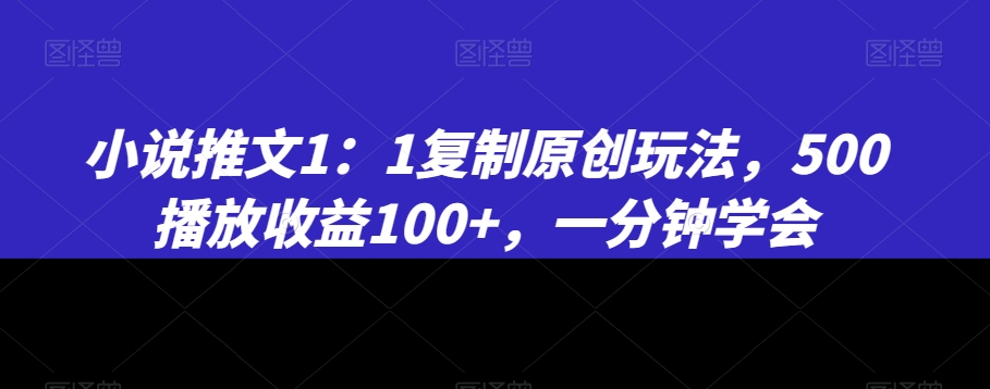 小说推文1：1复制原创玩法，500播放收益100+，一分钟学会-大海创业网