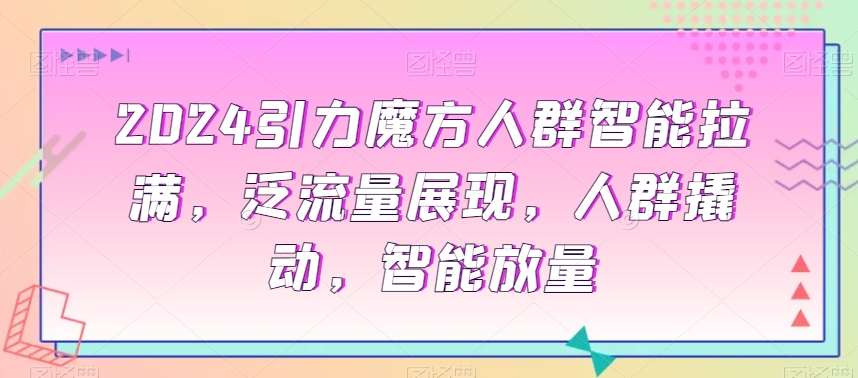 2024引力魔方人群智能拉满，​泛流量展现，人群撬动，智能放量-搞点网创库