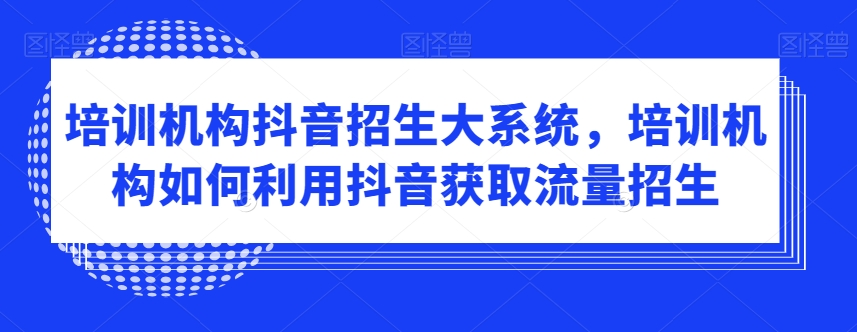 培训机构抖音招生大系统，培训机构如何利用抖音获取流量招生-创享网