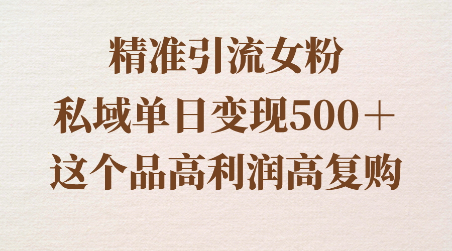 （8742期）精准引流女粉，私域单日变现500＋，高利润高复购，保姆级实操教程分享-随风网创