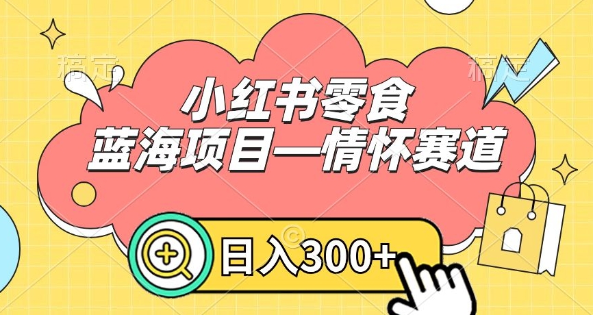 小红书零食蓝海项目—情怀赛道，0门槛，日入300+-大海创业网