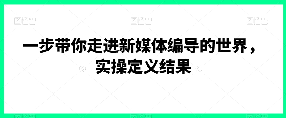 一步带你走进新媒体编导的世界，实操定义结果-枫客网创