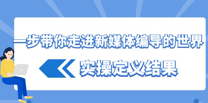 （8762期）一步带你走进 新媒体编导的世界，实操定义结果（17节课）-花生资源网