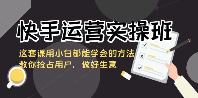 （8763期）快手运营实操班，这套课用小白都能学会的方法教你抢占用户，做好生意-枫客网创