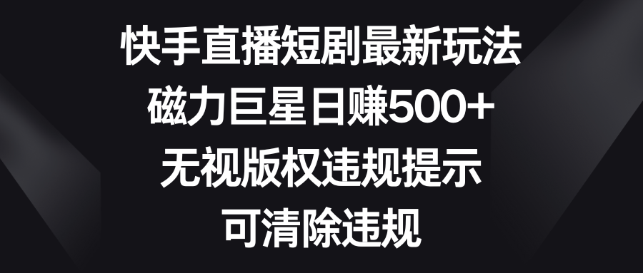 （8772期）快手直播短剧最新玩法，磁力巨星日赚500+，无视版权违规提示，可清除违规-花生资源网