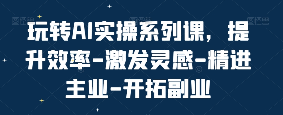 玩转AI实操系列课，提升效率-激发灵感-精进主业-开拓副业-创享网