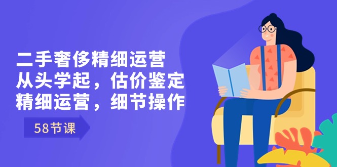 二手奢侈精细运营从头学起，估价鉴定，精细运营，细节操作（58节）-枫客网创