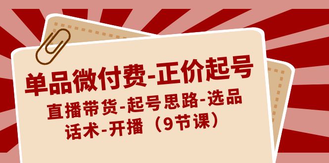 单品微付费正价起号：直播带货-起号思路-选品-话术-开播（9节课）-枫客网创