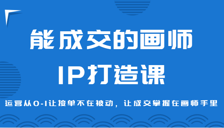 能成交的画师IP打造课，运营从0-1让接单不在被动，让成交掌握在画师手里-大海创业网