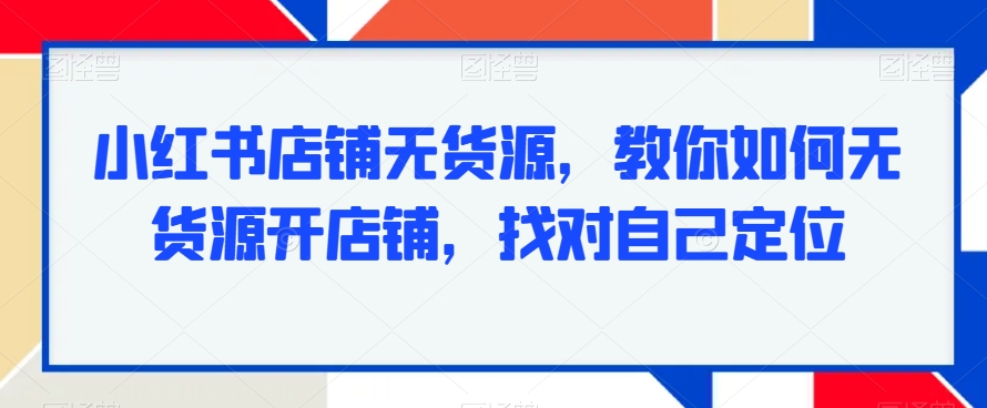 小红书店铺无货源，教你如何无货源开店铺，找对自己定位-花生资源网