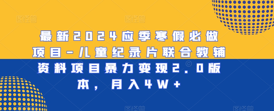 最新2024应季寒假必做项目-儿童纪录片联合教辅资料项目暴力变现2.0版本，月入4W+-创享网