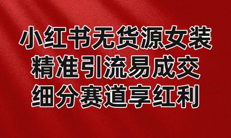 小红书无货源女装，精准引流易成交，平台红利期小白也可操作蓝海赛道-花生资源网