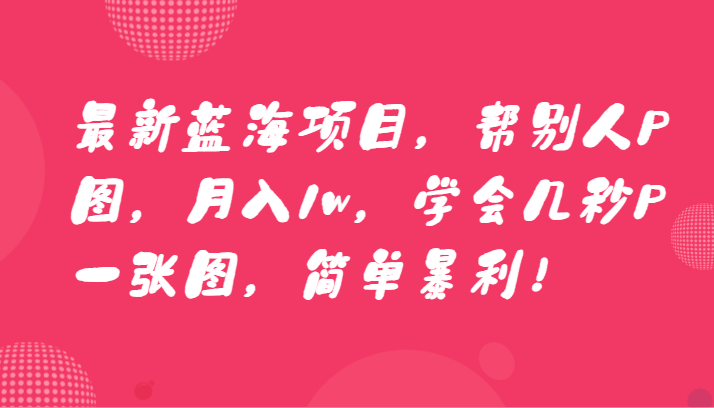 最新蓝海项目，帮别人P图，月入1w，学会几秒P一张图，简单暴利！-大海创业网