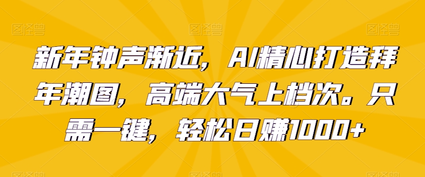 新年钟声渐近，AI精心打造拜年潮图，高端大气上档次。只需一键，轻松日赚1000+-八度网创