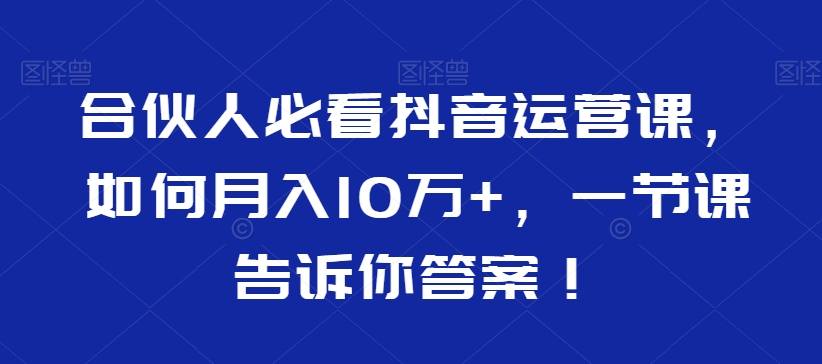 合伙人必看抖音运营课，如何月入10万+，一节课告诉你答案！-枫客网创