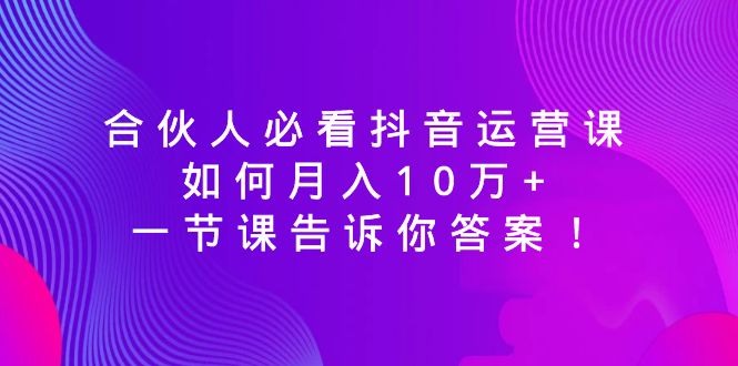 （8824期）合伙人必看抖音运营课，如何月入10万+，一节课告诉你答案！-创享网