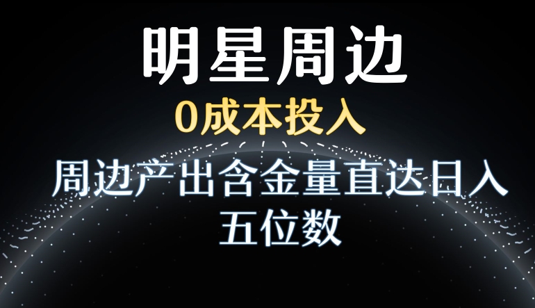 利用明星效应，0成本投入，周边产出含金量直达日入五位数-大海创业网