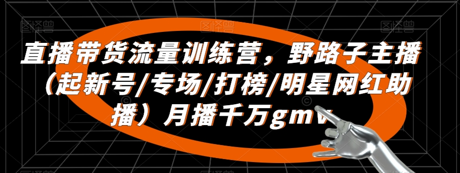 直播带货流量训练营，​野路子主播（起新号/专场/打榜/明星网红助播）月播千万gmv-创享网