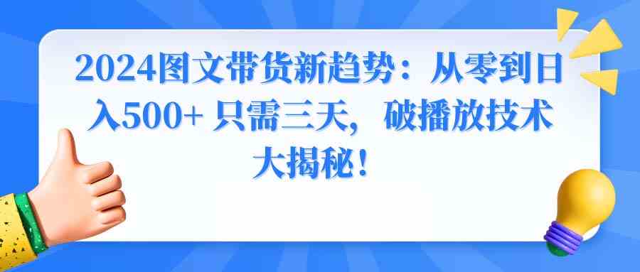 （8904期）2024图文带货新趋势：从零到日入500+ 只需三天，破播放技术大揭秘！-枫客网创