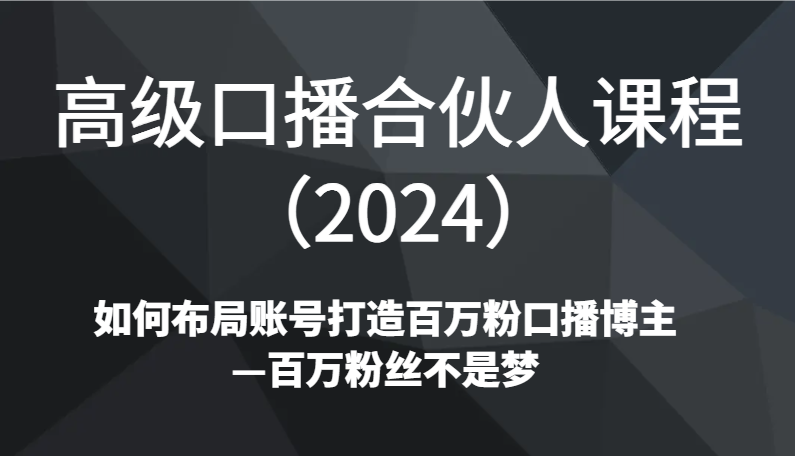 高级口播合伙人课程（2024）如何布局账号打造百万粉口播博主—百万粉丝不是梦-花生资源网