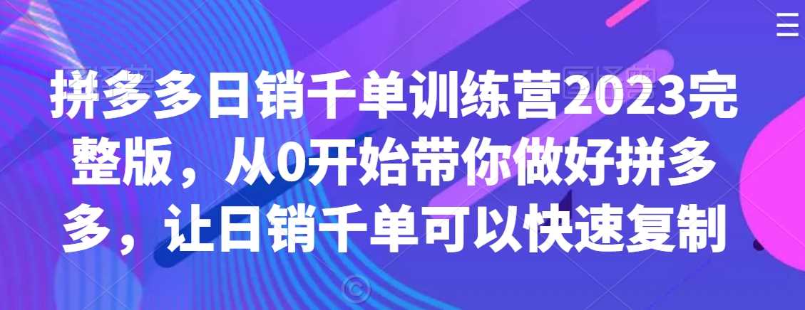 拼多多日销千单训练营2023完整版，从0开始带你做好拼多多，让日销千单可以快速复制-北少网创