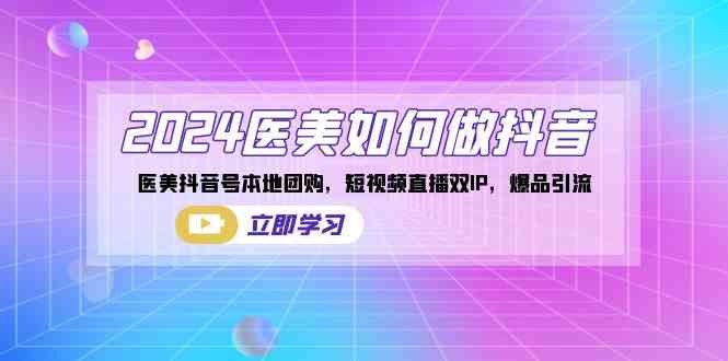 （8919期）2024医美如何做抖音，医美抖音号本地团购，短视频直播双IP，爆品引流-搞点网创库