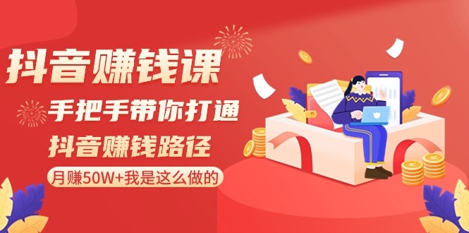 抖音赚钱课：手把手带你打通抖音赚钱路径，月赚50W+我是这么做的！-花生资源网