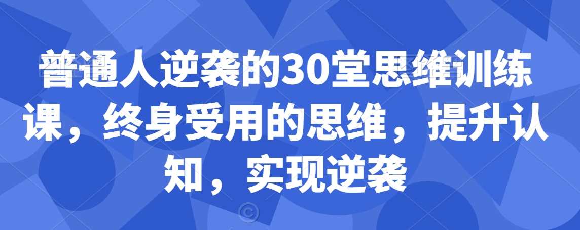 普通人逆袭的30堂思维训练课，​终身受用的思维，提升认知，实现逆袭-休闲网赚three