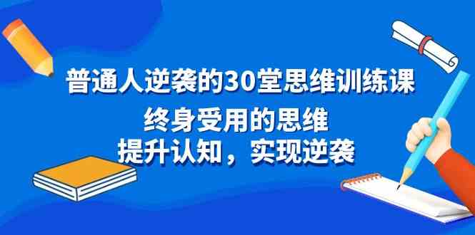 （8935期）普通人逆袭的30堂思维训练课，终身受用的思维，提升认知，实现逆袭-八度网创