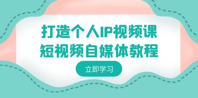 打造个人IP视频课-短视频自媒体教程，个人IP如何定位，如何变现-创享网