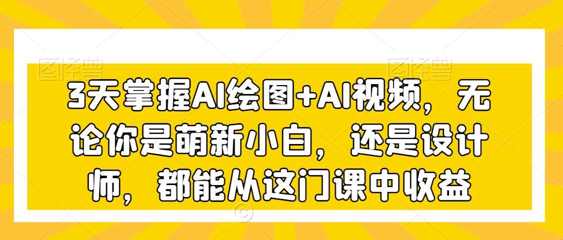 3天掌握AI绘图+AI视频，无论你是萌新小白，还是设计师，都能从这门课中收益-花生资源网