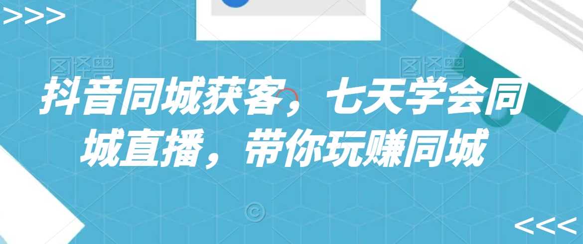 抖音同城获客，七天学会同城直播，带你玩赚同城-花生资源网