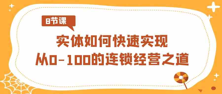 （8947期）实体·如何快速实现从0-100的连锁经营之道（8节视频课）-八度网创